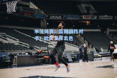 米兰体育：篮网战胜对手！欧文发挥出色
