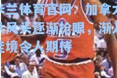 米兰体育官网：加拿大队风头逐渐抢眼，渐入佳境令人期待