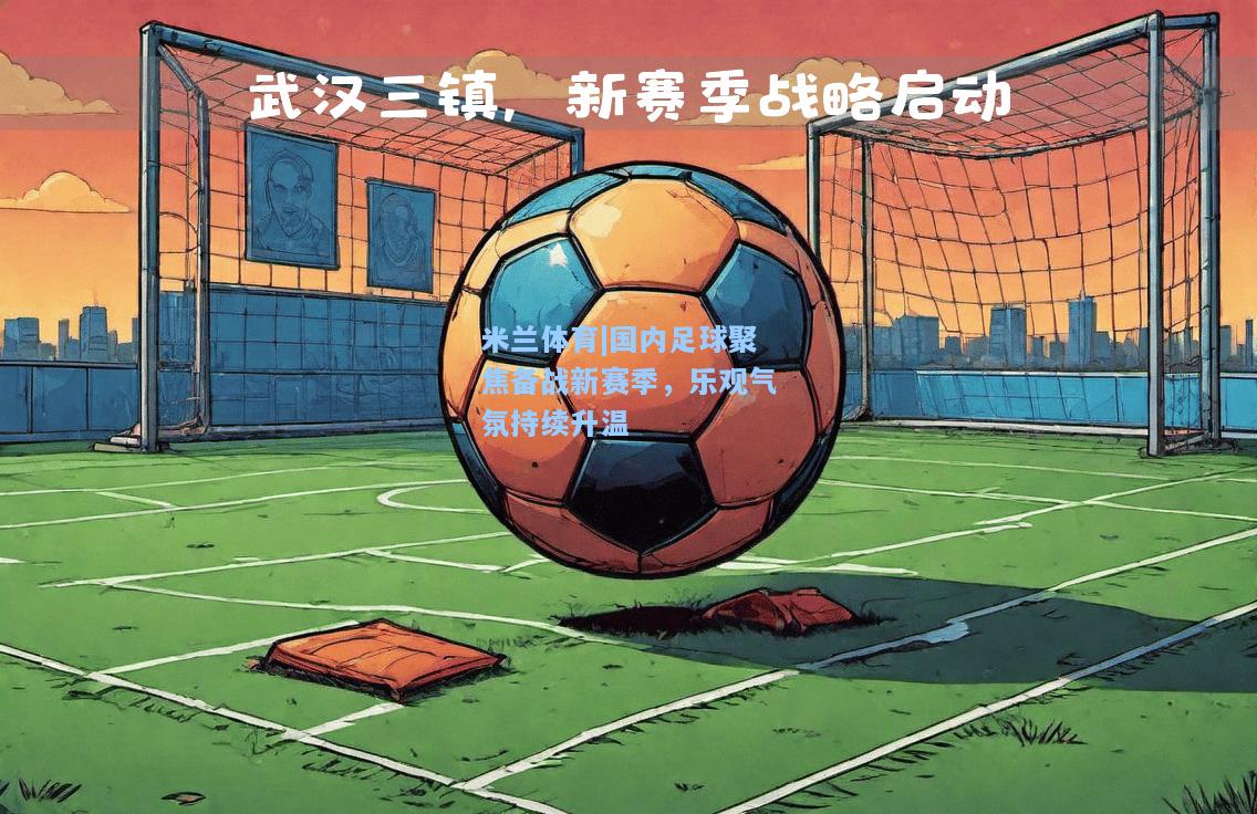 国内足球聚焦备战新赛季，乐观气氛持续升温