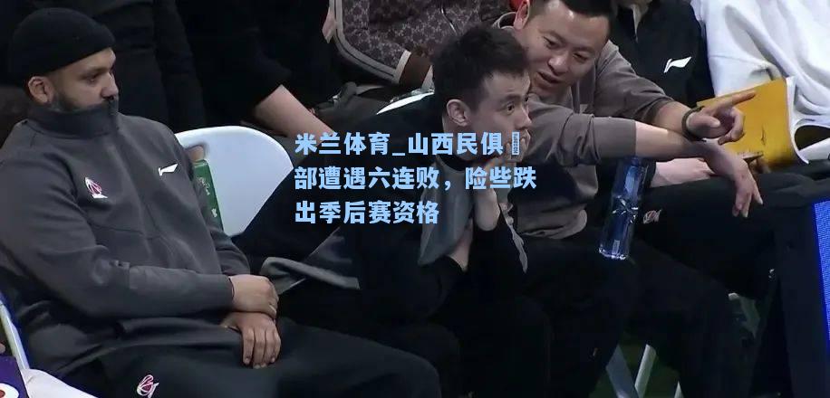 米兰体育_山西民俱楽部遭遇六连败，险些跌出季后赛资格